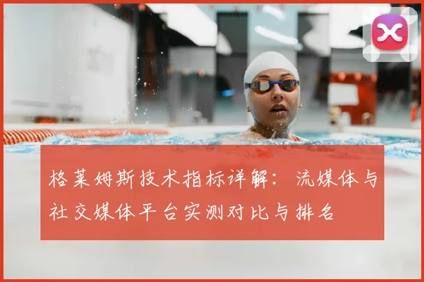 格莱姆斯技术指标详解:流媒体与社交媒体平台实测对比与排名