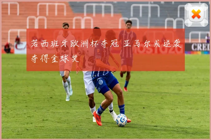 若西班牙欧洲杯夺冠 亚马尔或逆袭夺得金球奖