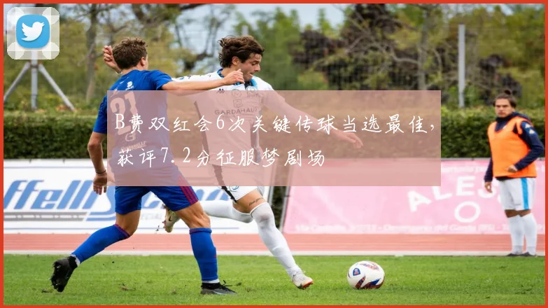 B费双红会6次关键传球当选最佳,获评7.2分征服梦剧场