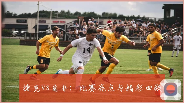 捷克vs南非：比赛亮点与精彩回顾