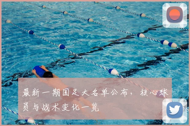 最新一期国足大名单公布,核心球员与战术变化一览