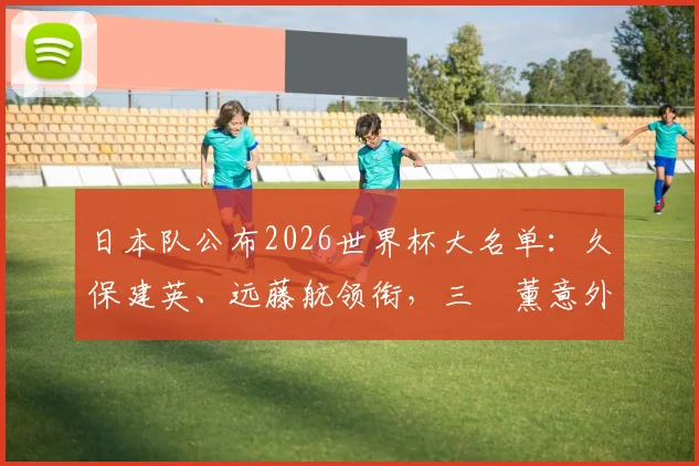 日本队公布2026世界杯大名单:久保建英、远藤航领衔,三笘薰意外落选引发热议