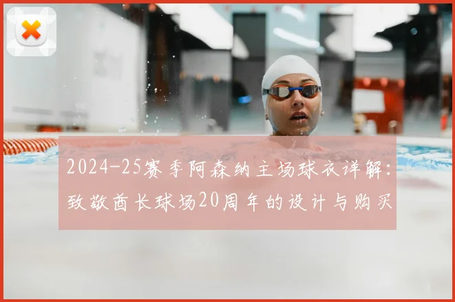2024-25赛季阿森纳主场球衣详解:致敬酋长球场20周年的设计与购买指南