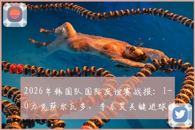 2026年韩国队国际友谊赛战报：1-0力克萨尔瓦多，李东炅关键进球视频与赛后分析