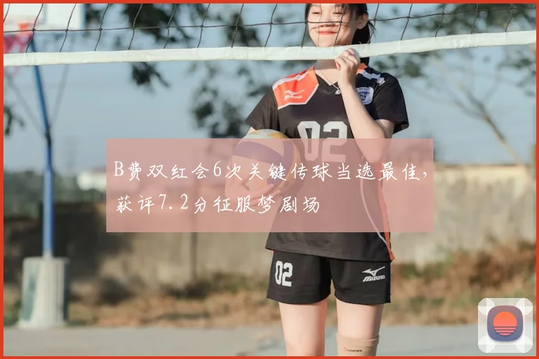B费双红会6次关键传球当选最佳，获评7.2分征服梦剧场