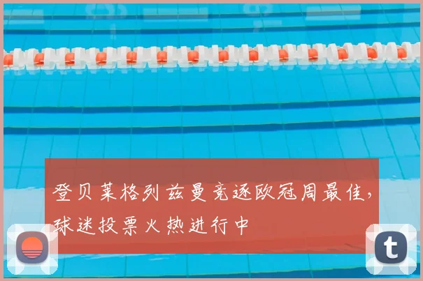 登贝莱格列兹曼竞逐欧冠周最佳，球迷投票火热进行中