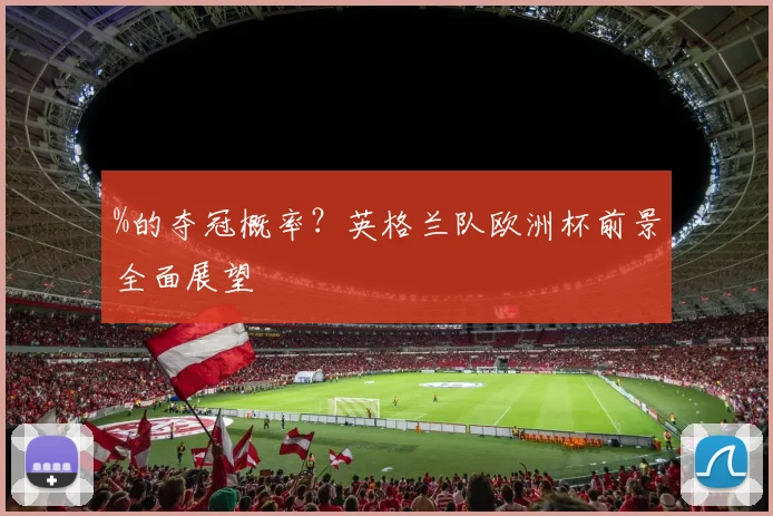 %的夺冠概率？英格兰队欧洲杯前景全面展望