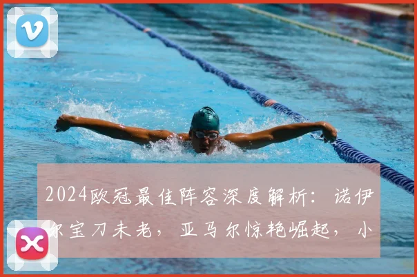 2024欧冠最佳阵容深度解析:诺伊尔宝刀未老,亚马尔惊艳崛起,小蜘蛛关键作用
