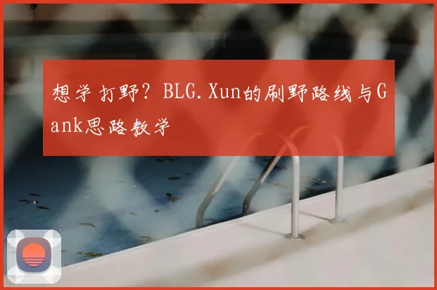 想学打野?BLG.Xun的刷野路线与Gank思路教学