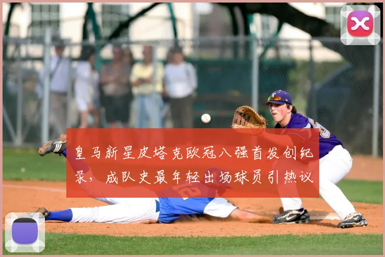 皇马新星皮塔克欧冠八强首发创纪录，成队史最年轻出场球员引热议