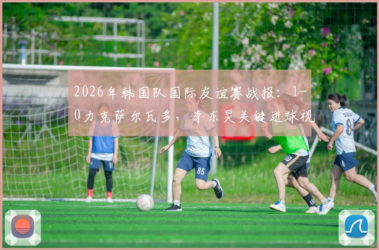 2026年韩国队国际友谊赛战报：1-0力克萨尔瓦多，李东炅关键进球视频与赛后分析