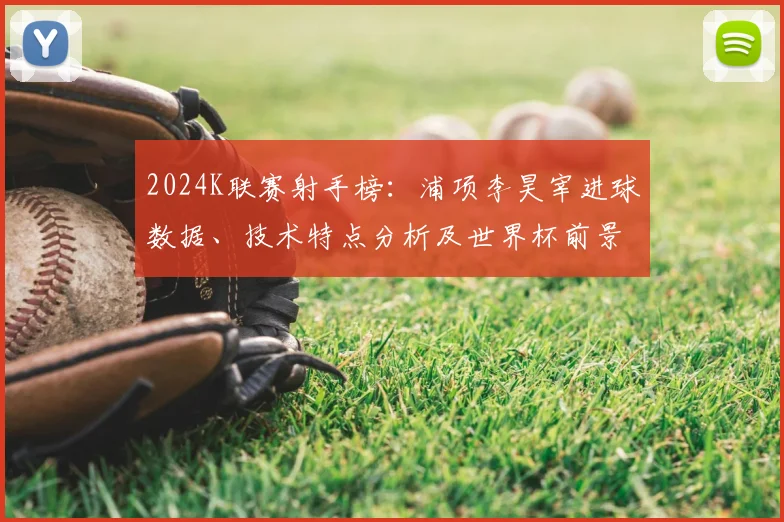 2024K联赛射手榜:浦项李昊宰进球数据、技术特点分析及世界杯前景展望