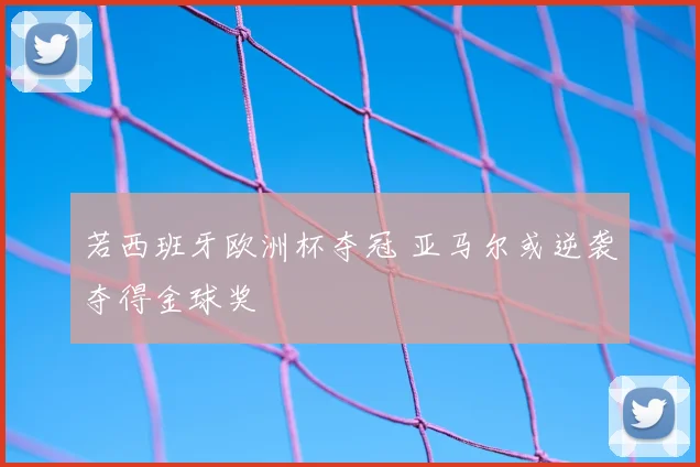 若西班牙欧洲杯夺冠 亚马尔或逆袭夺得金球奖