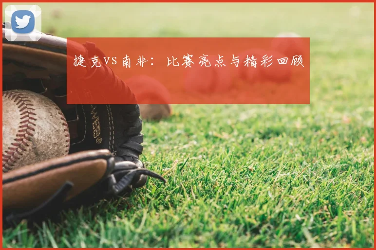 捷克vs南非：比赛亮点与精彩回顾