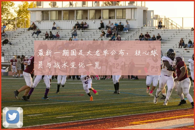最新一期国足大名单公布，核心球员与战术变化一览