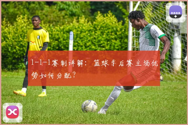 1-1-1赛制详解:篮球季后赛主场优势如何分配?