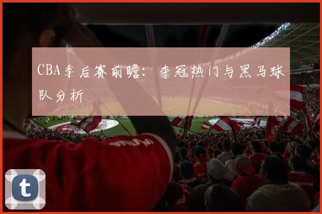 CBA季后赛前瞻：夺冠热门与黑马球队分析