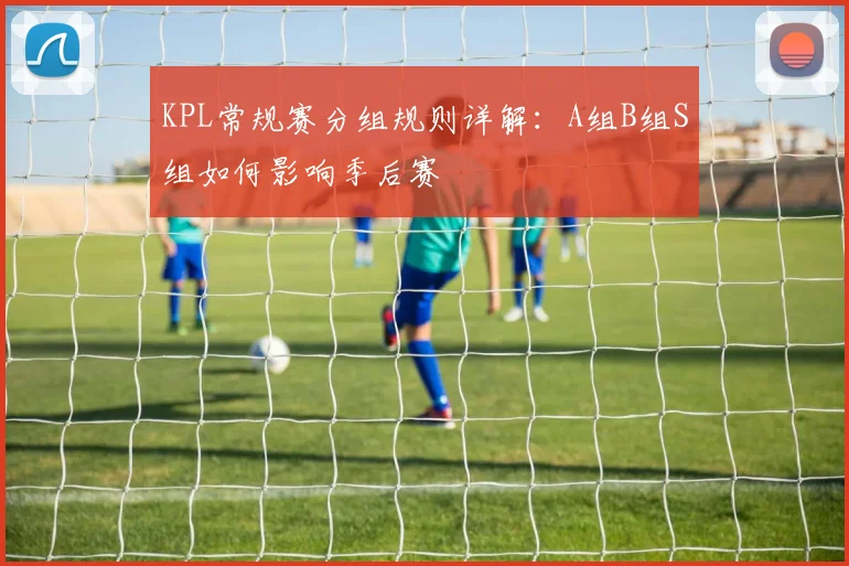 KPL常规赛分组规则详解：A组B组S组如何影响季后赛